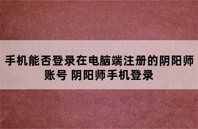 手机能否登录在电脑端注册的阴阳师账号 阴阳师手机登录